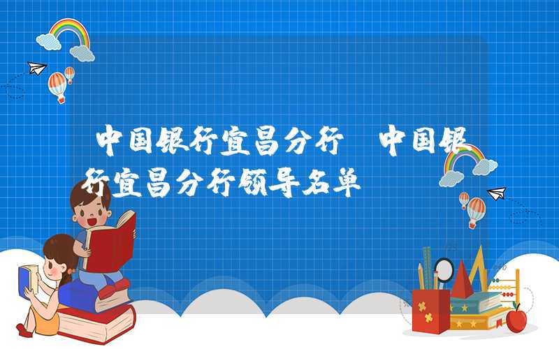 中国银行宜昌分行（中国银行宜昌分行领导名单）