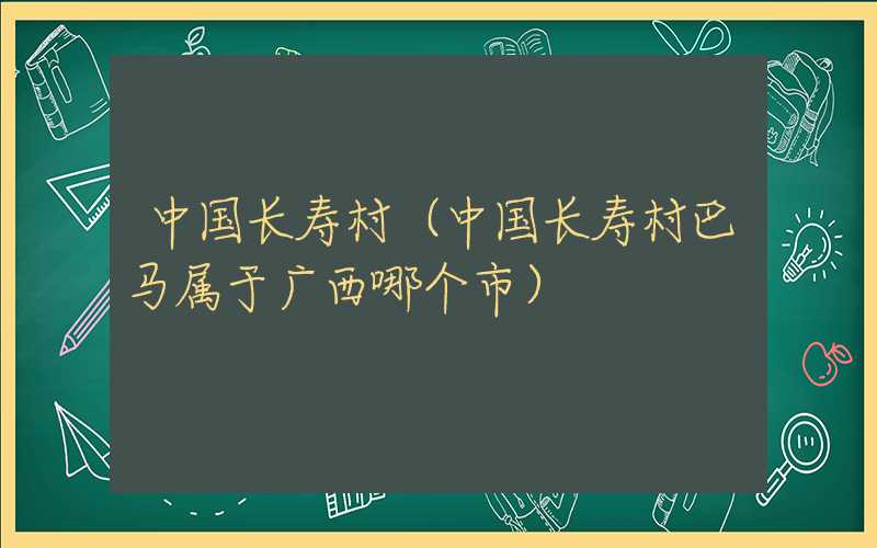 中国长寿村(中国长寿村巴马属于广西哪个市)