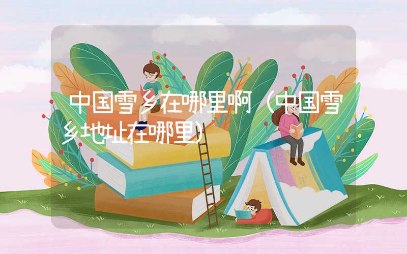 中国雪乡在哪里啊（中国雪乡地址在哪里）