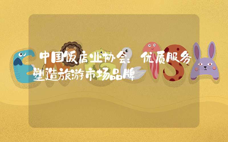 中国饭店业协会：优质服务塑造旅游市场品牌