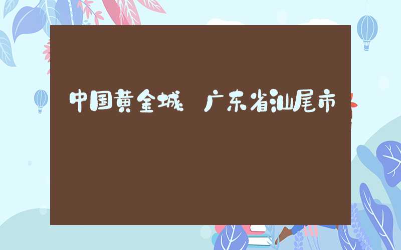 中国黄金城：广东省汕尾市