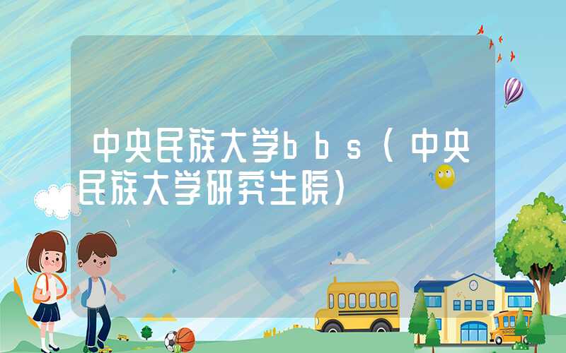 中央民族大学bbs（中央民族大学研究生院）