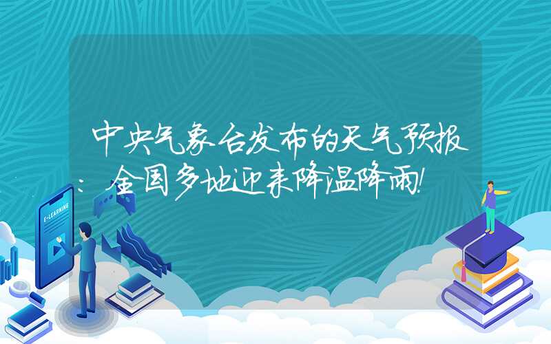 中央气象台发布的天气预报：全国多地迎来降温降雨！