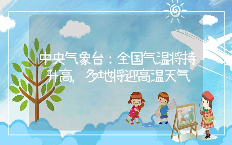 中央气象台：全国气温将持续升高，多地将迎高温天气