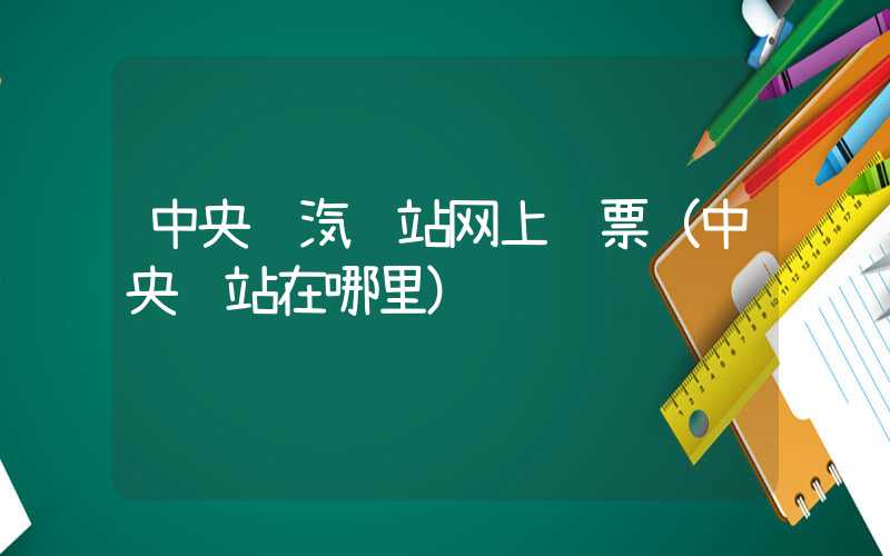 中央门汽车站网上订票（中央车站在哪里）