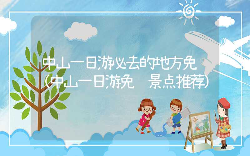 中山一日游必去的地方免费(中山一日游免费景点推荐)
