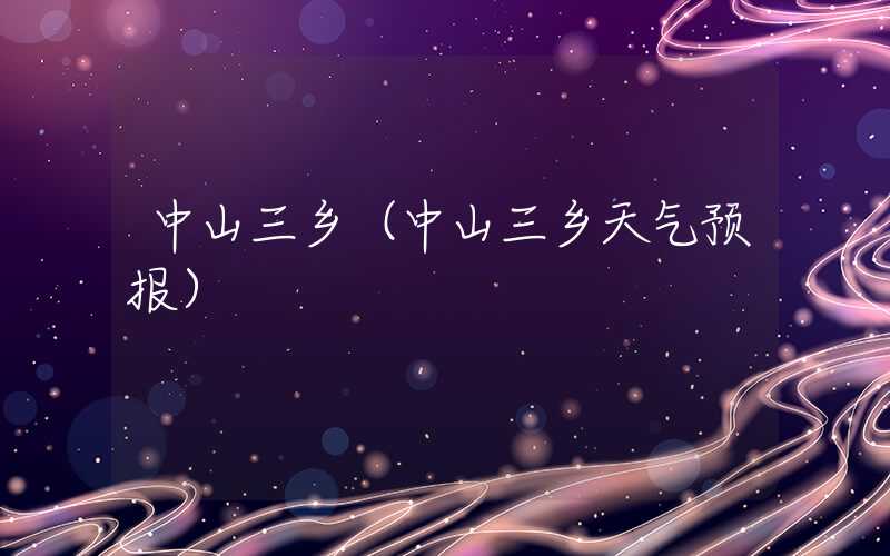 中山三乡（中山三乡天气预报）