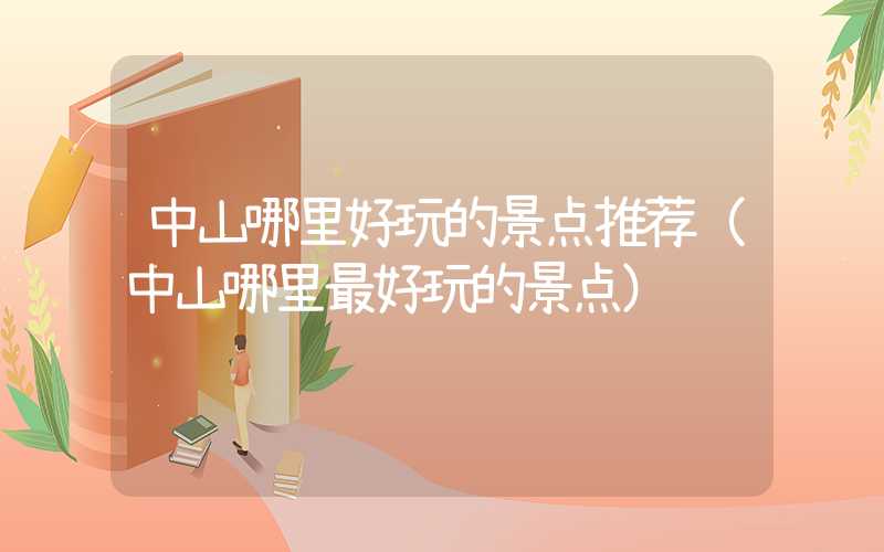 中山哪里好玩的景点推荐(中山哪里最好玩的景点)