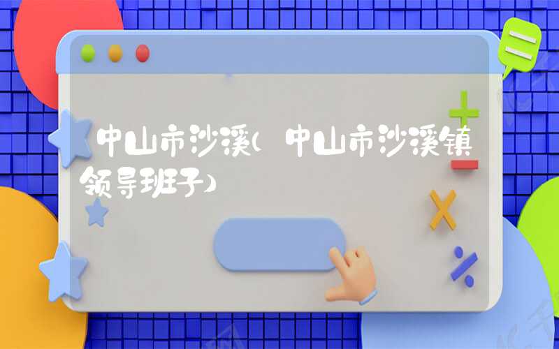 中山市沙溪（中山市沙溪镇领导班子）