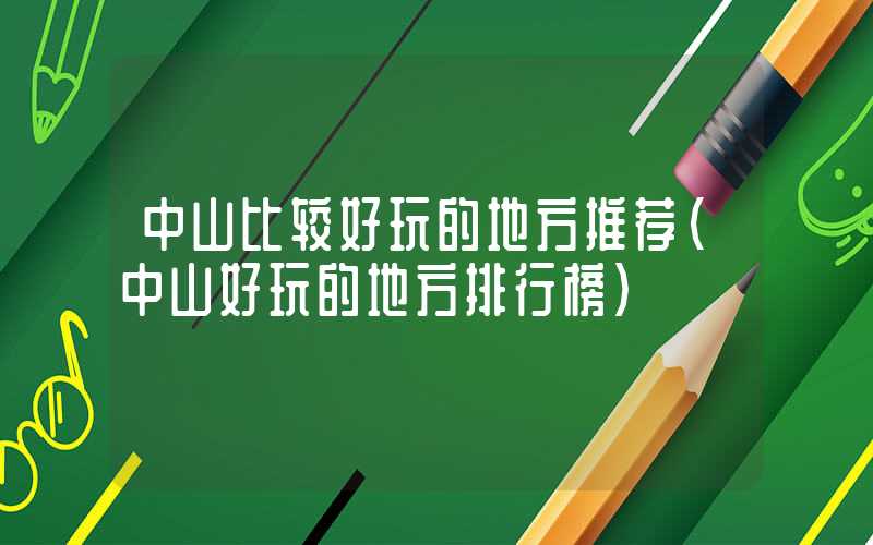 中山比较好玩的地方推荐（中山好玩的地方排行榜）