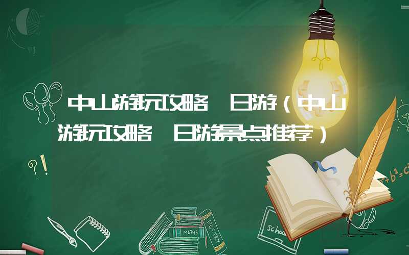 中山游玩攻略一日游（中山游玩攻略一日游景点推荐）