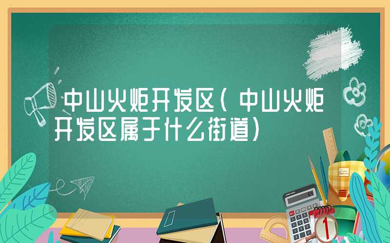 中山火炬开发区（中山火炬开发区属于什么街道）