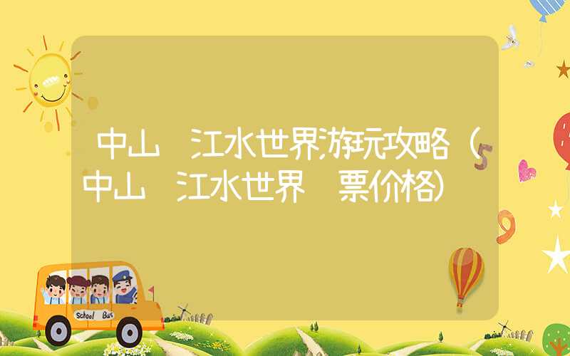 中山长江水世界游玩攻略(中山长江水世界门票价格)