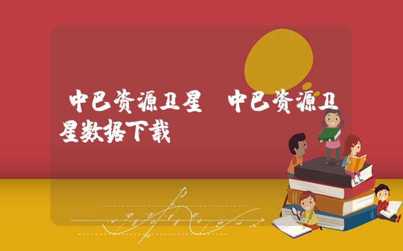 中巴资源卫星(中巴资源卫星数据下载)
