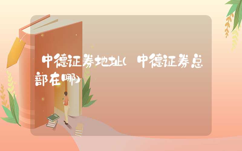 中德证券地址(中德证券总部在哪)