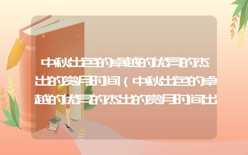 中秋出色的卓越的优异的杰出的赏月时间（中秋出色的卓越的优异的杰出的赏月时间出炉!6）