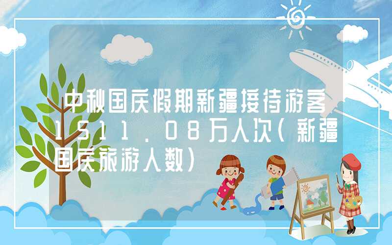 中秋国庆假期新疆接待游客1511.08万人次（新疆国庆旅游人数）
