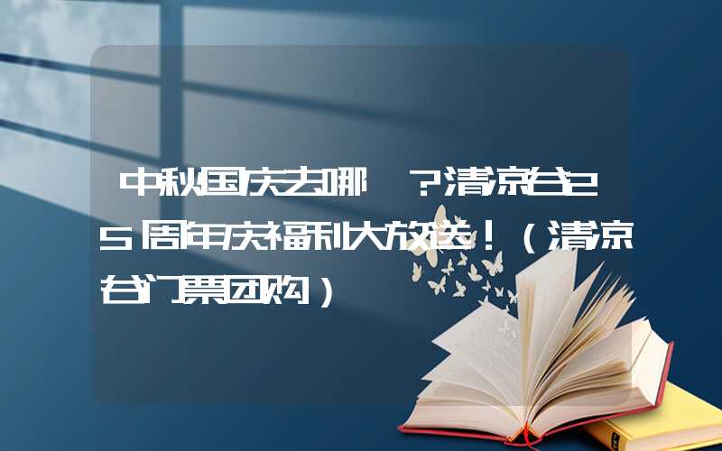 中秋国庆去哪嗨？清凉谷25周年庆福利大放送！（清凉谷门票团购）