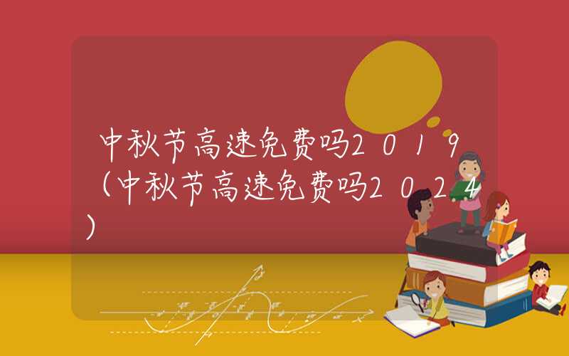 中秋节高速免费吗2019（中秋节高速免费吗2024）