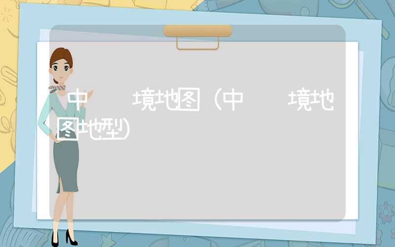 中缅边境地图（中缅边境地图地型）