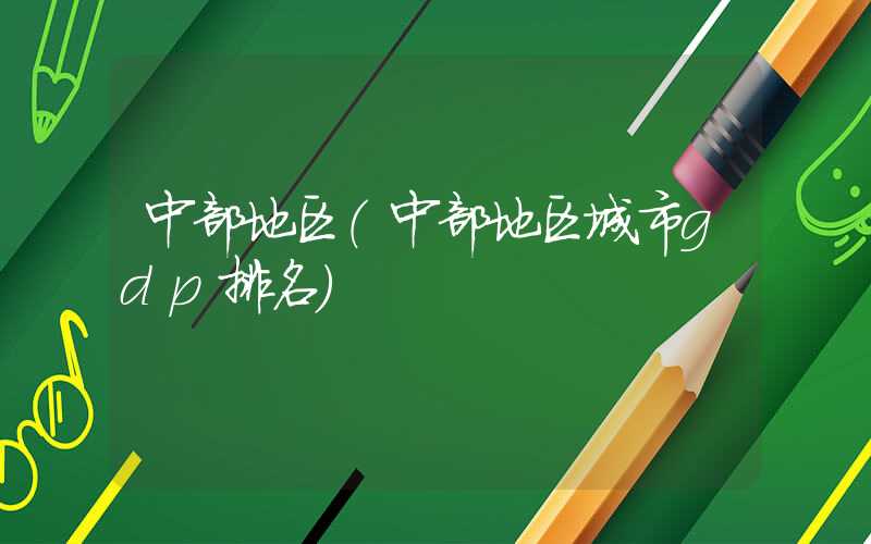 中部地区（中部地区城市gdp排名）