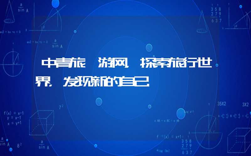 中青旅遨游网，探索旅行世界，发现新的自己