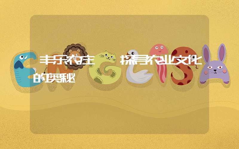 丰乐农庄——探寻农业文化的奥秘