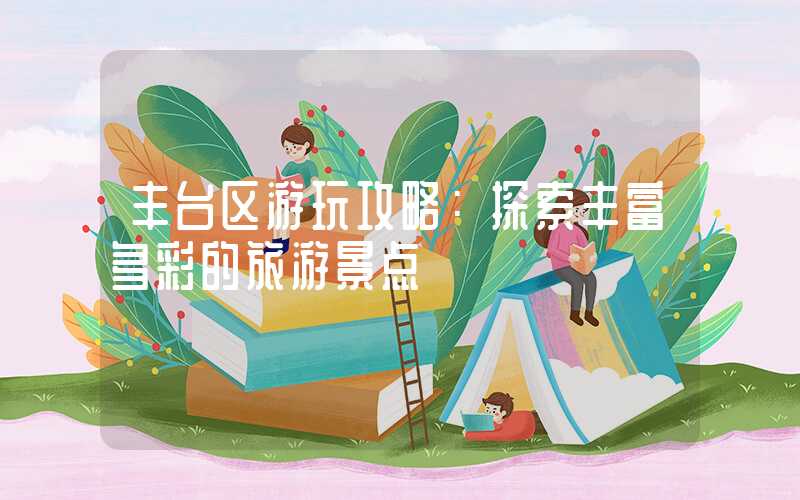 丰台区游玩攻略：探索丰富多彩的旅游景点