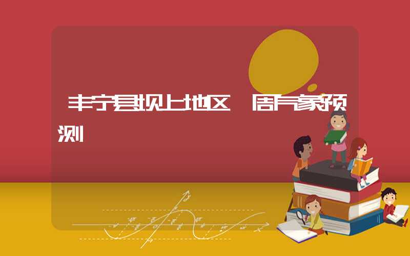 丰宁县坝上地区一周气象预测