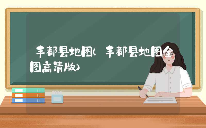 丰都县地图（丰都县地图全图高清版）