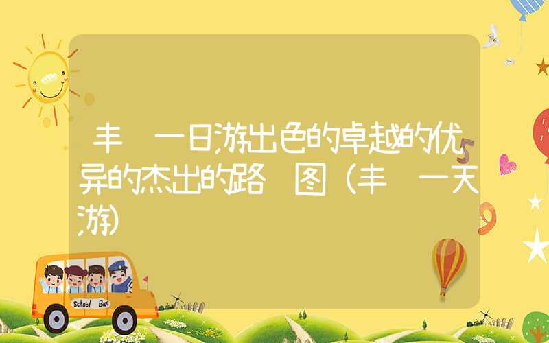 丰顺一日游出色的卓越的优异的杰出的路线图(丰顺一天游)