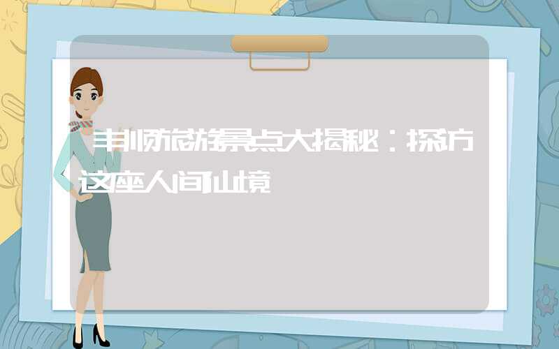 丰顺旅游景点大揭秘：探访这座人间仙境