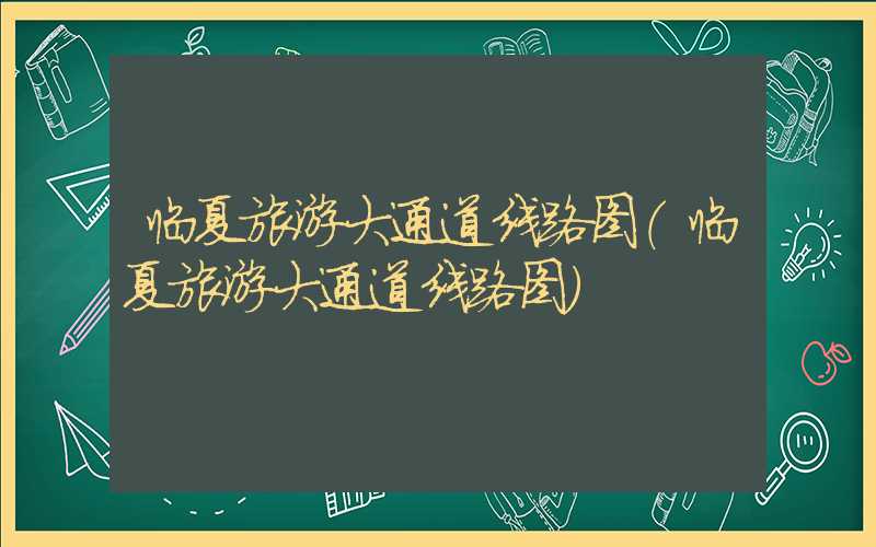 临夏旅游大通道线路图（临夏旅游大通道线路图）
