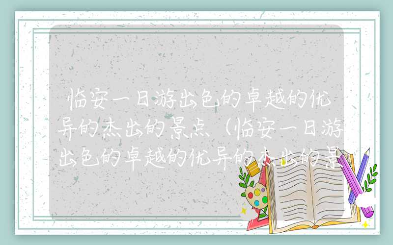 临安一日游出色的卓越的优异的杰出的景点（临安一日游出色的卓越的优异的杰出的景点 视频）