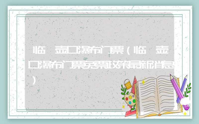 临汾壶口瀑布门票（临汾壶口瀑布门票免票政策最新消息）