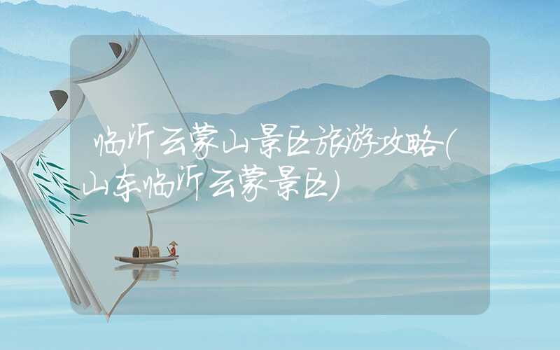 临沂云蒙山景区旅游攻略(山东临沂云蒙景区)