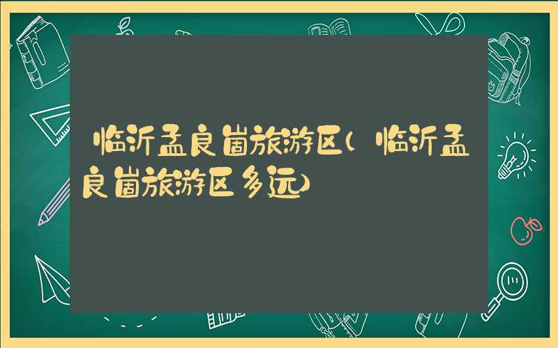 临沂孟良崮旅游区（临沂孟良崮旅游区多远）