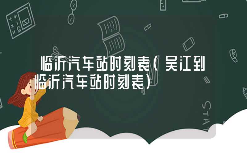 临沂汽车站时刻表（吴江到临沂汽车站时刻表）