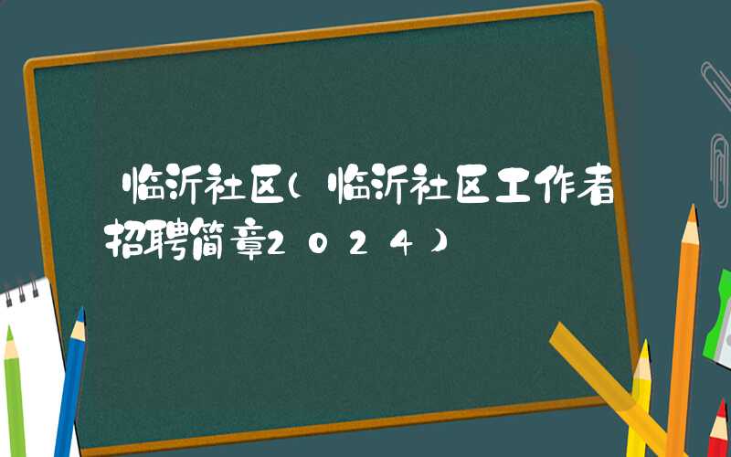 临沂社区(临沂社区工作者招聘简章2024)