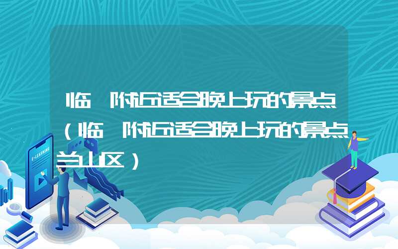临沂附近适合晚上玩的景点（临沂附近适合晚上玩的景点兰山区）