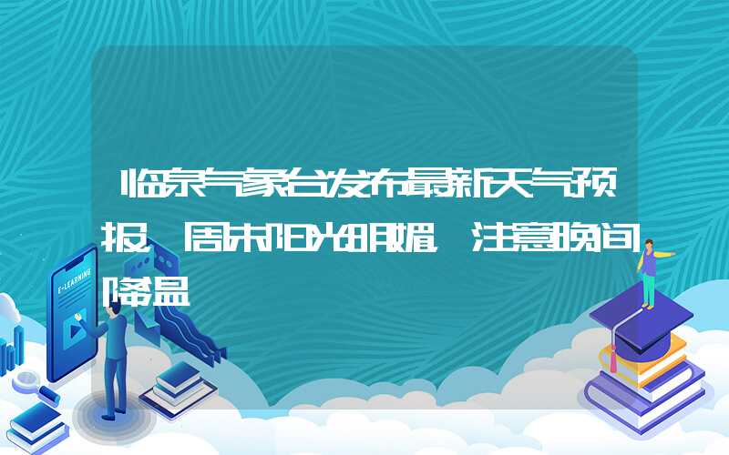 临泉气象台发布最新天气预报，周末阳光明媚，注意晚间降温