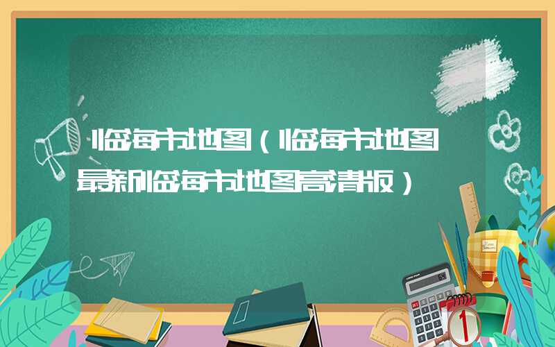 临海市地图(临海市地图,最新临海市地图高清版)