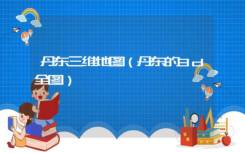 丹东三维地图（丹东的3d全图）