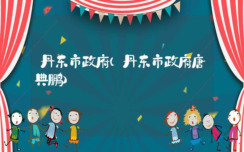 丹东市政府（丹东市政府唐典鹏）