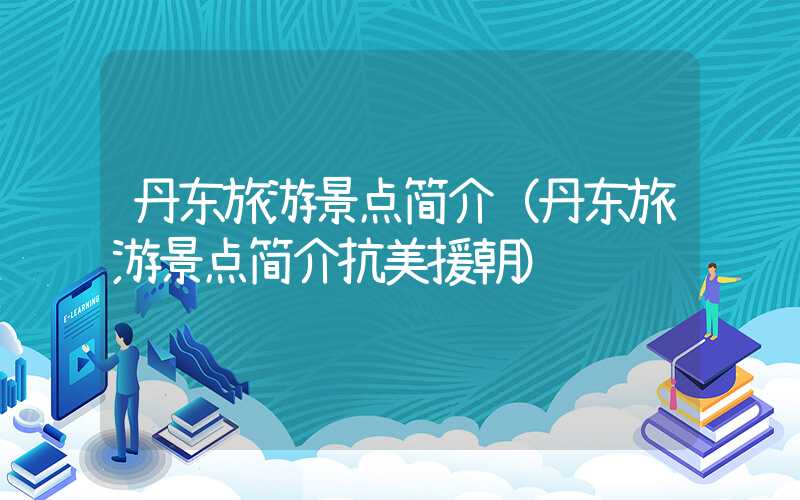 丹东旅游景点简介（丹东旅游景点简介抗美援朝）