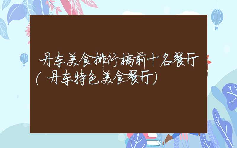 丹东美食排行榜前十名餐厅（丹东特色美食餐厅）