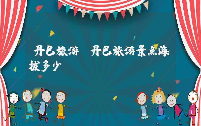 丹巴旅游(丹巴旅游景点海拔多少)