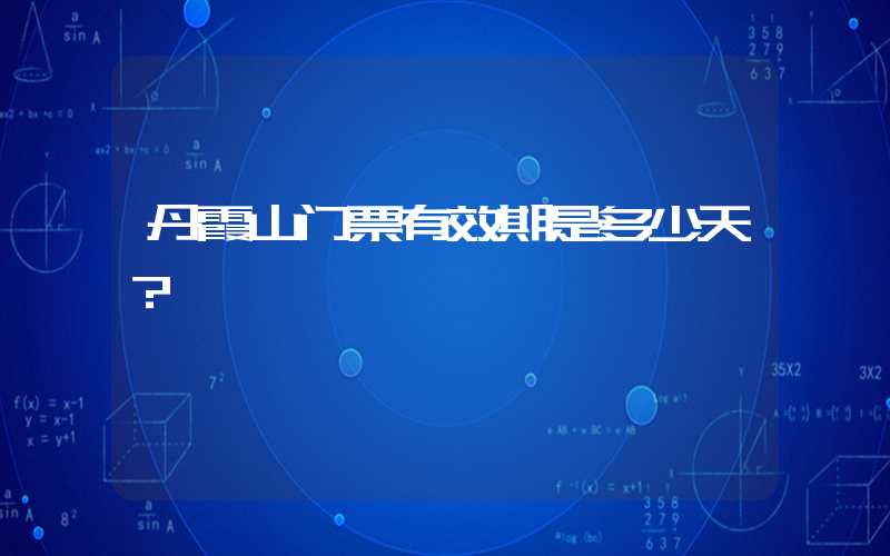 丹霞山门票有效期是多少天？