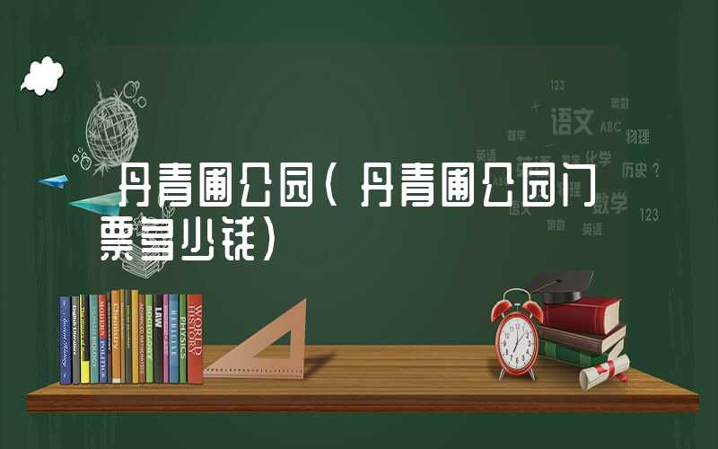 丹青圃公园（丹青圃公园门票多少钱）