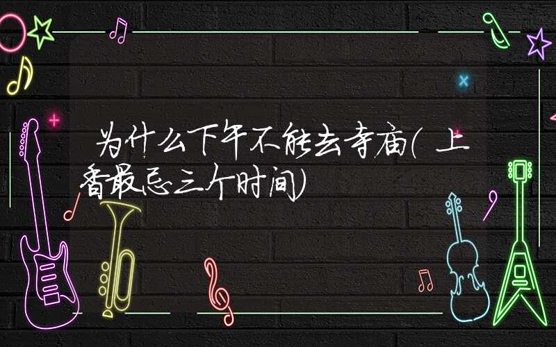 为什么下午不能去寺庙(上香最忌三个时间)